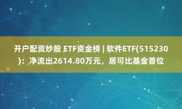 开户配资炒股 ETF资金榜 | 软件ETF(515230)：净流出2614.80万元，居可比基金首位
