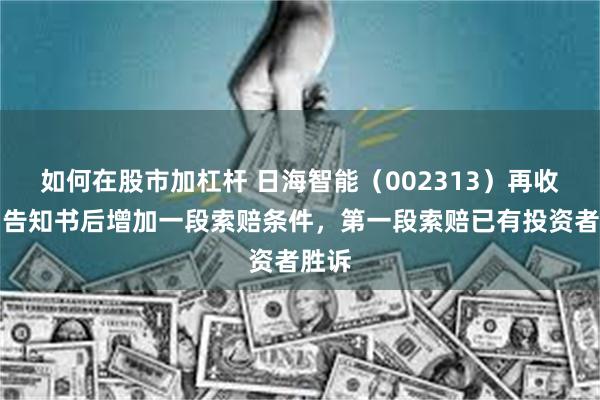如何在股市加杠杆 日海智能（002313）再收处罚告知书后增加一段索赔条件，第一段索赔已有投资者胜诉