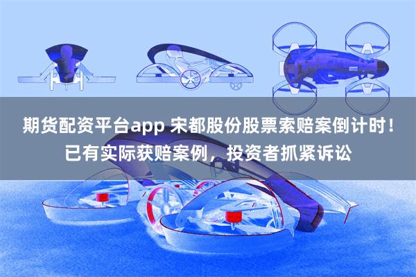期货配资平台app 宋都股份股票索赔案倒计时！已有实际获赔案例，投资者抓紧诉讼