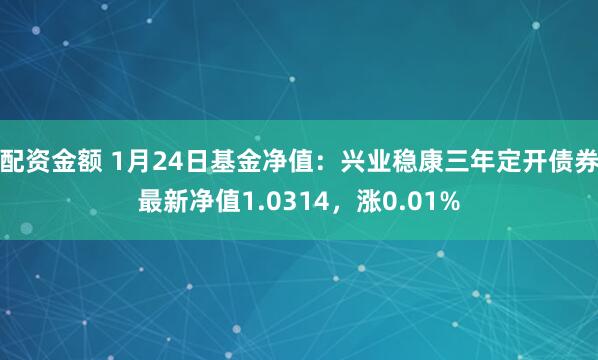 配资金额 1月24日基金净值：兴业稳康三年定开债券最新净值1.0314，涨0.01%