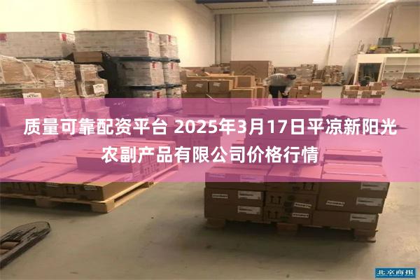 质量可靠配资平台 2025年3月17日平凉新阳光农副产品有限公司价格行情