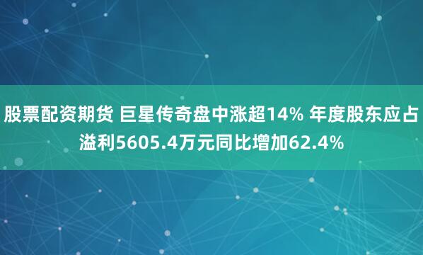 股票配资期货 巨星传奇盘中涨超14% 年度股东应占溢利5605.4万元同比增加62.4%