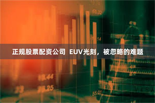 正规股票配资公司  EUV光刻，被忽略的难题