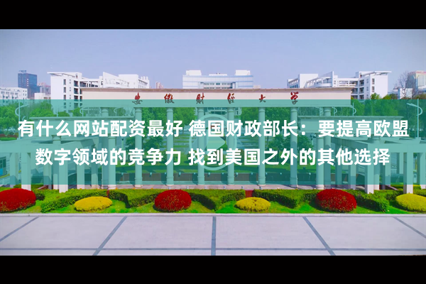 有什么网站配资最好 德国财政部长：要提高欧盟数字领域的竞争力 找到美国之外的其他选择