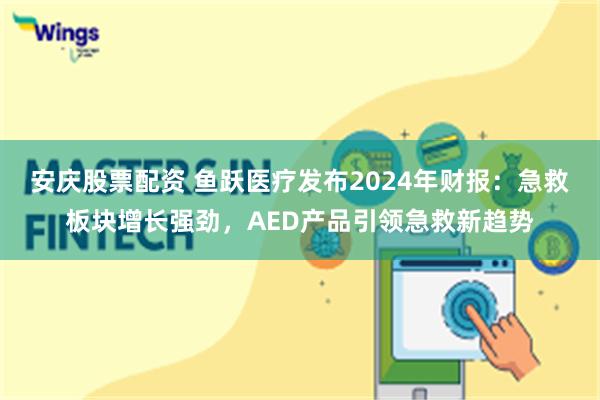 安庆股票配资 鱼跃医疗发布2024年财报：急救板块增长强劲，AED产品引领急救新趋势