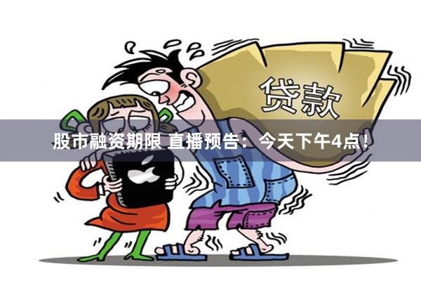 股市融资期限 直播预告：今天下午4点！