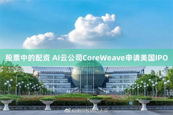 股票中的配资 AI云公司CoreWeave申请美国IPO