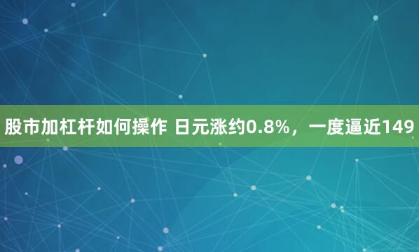 股市加杠杆如何操作 日元涨约0.8%，一度逼近149