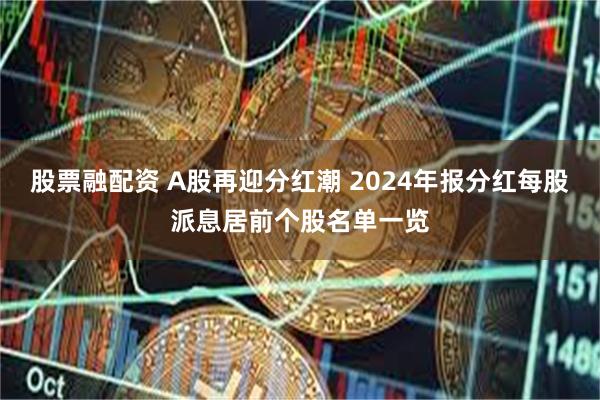 股票融配资 A股再迎分红潮 2024年报分红每股派息居前个股名单一览