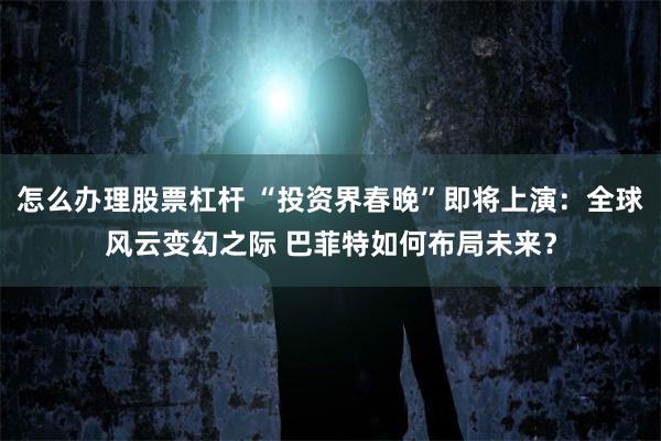 怎么办理股票杠杆 “投资界春晚”即将上演：全球风云变幻之际 巴菲特如何布局未来？