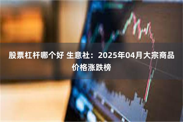 股票杠杆哪个好 生意社：2025年04月大宗商品价格涨跌榜