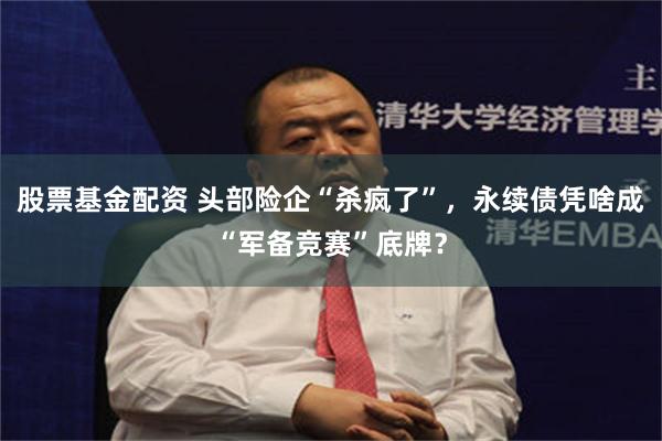 股票基金配资 头部险企“杀疯了”，永续债凭啥成“军备竞赛”底牌？