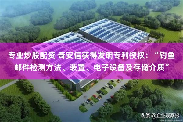 专业炒股配资 奇安信获得发明专利授权：“钓鱼邮件检测方法、装置、电子设备及存储介质”