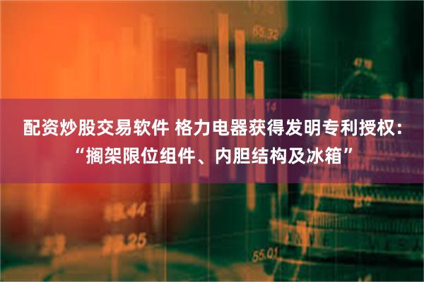 配资炒股交易软件 格力电器获得发明专利授权：“搁架限位组件、内胆结构及冰箱”
