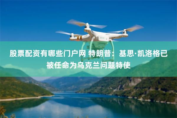股票配资有哪些门户网 特朗普：基思·凯洛格已被任命为乌克兰问题特使
