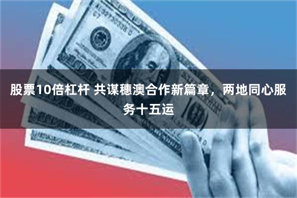 股票10倍杠杆 共谋穗澳合作新篇章，两地同心服务十五运