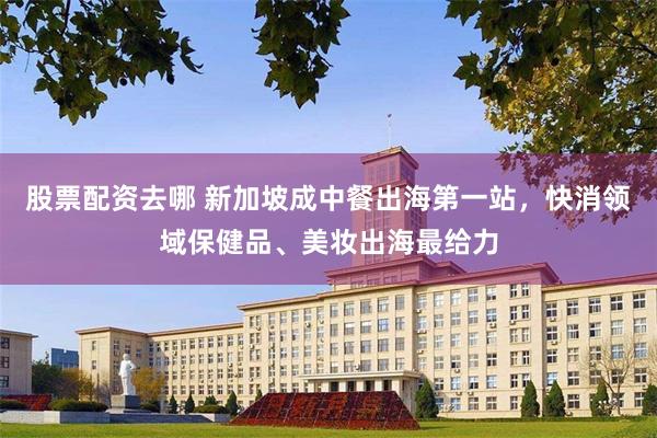 股票配资去哪 新加坡成中餐出海第一站，快消领域保健品、美妆出海最给力