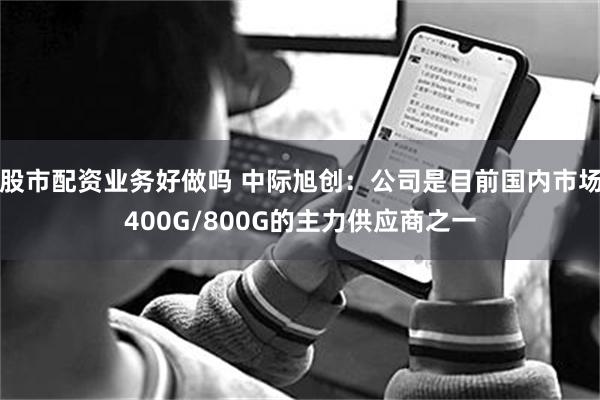 股市配资业务好做吗 中际旭创：公司是目前国内市场400G/800G的主力供应商之一