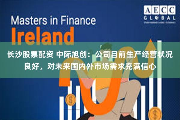 长沙股票配资 中际旭创：公司目前生产经营状况良好，对未来国内外市场需求充满信心