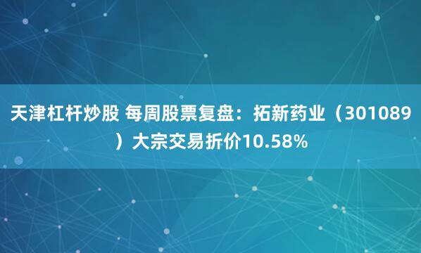 天津杠杆炒股 每周股票复盘：拓新药业（301089）大宗交易折价10.58%