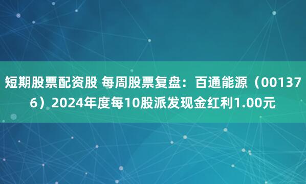 短期股票配资股 每周股票复盘：百通能源（001376）2024年度每10股派发现金红利1.00元
