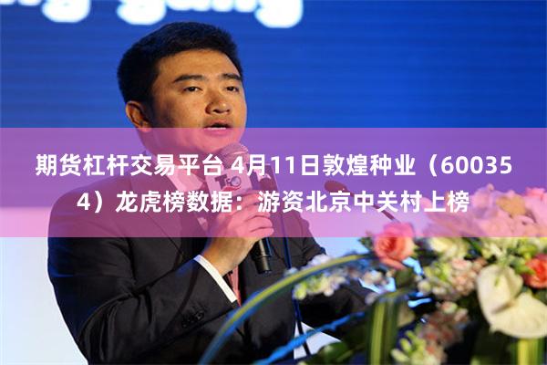 期货杠杆交易平台 4月11日敦煌种业（600354）龙虎榜数据：游资北京中关村上榜