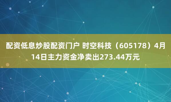 配资低息炒股配资门户 时空科技（605178）4月14日主力资金净卖出273.44万元