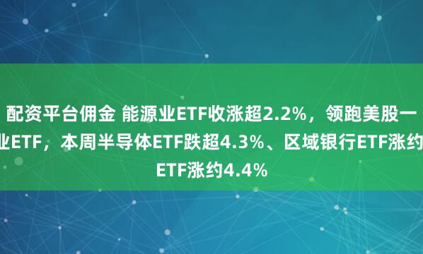 配资平台佣金 能源业ETF收涨超2.2%，领跑美股一众行业ETF，本周半导体ETF跌超4.3%、区域银行ETF涨约4.4%
