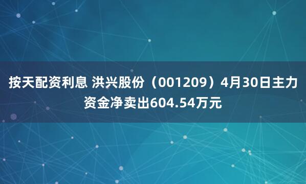 按天配资利息 洪兴股份（001209）4月30日主力资金净卖出604.54万元