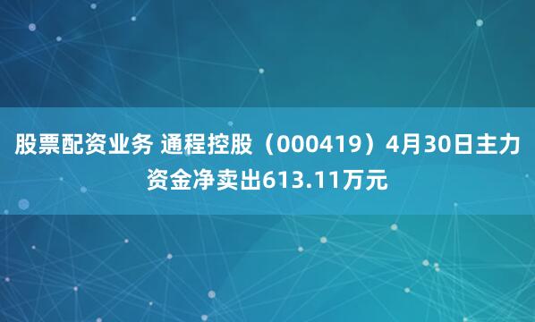 股票配资业务 通程控股（000419）4月30日主力资金净卖出613.11万元