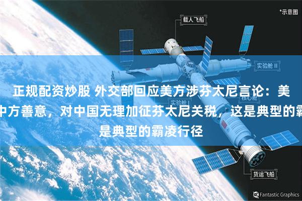 正规配资炒股 外交部回应美方涉芬太尼言论：美方无视中方善意，对中国无理加征芬太尼关税，这是典型的霸凌行径