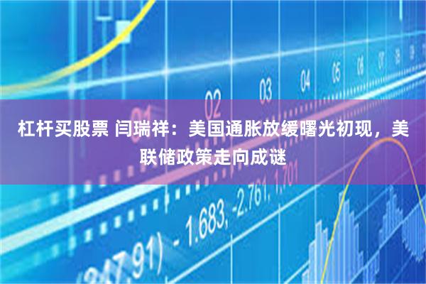杠杆买股票 闫瑞祥：美国通胀放缓曙光初现，美联储政策走向成谜