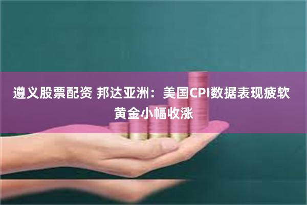 遵义股票配资 邦达亚洲：美国CPI数据表现疲软 黄金小幅收涨