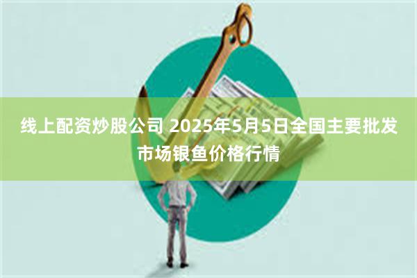 线上配资炒股公司 2025年5月5日全国主要批发市场银鱼价格行情