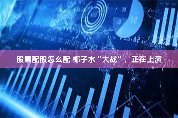 股票配股怎么配 椰子水“大战”，正在上演