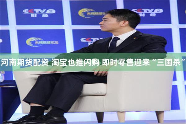 河南期货配资 淘宝也推闪购 即时零售迎来“三国杀”