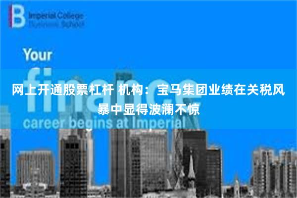 网上开通股票杠杆 机构：宝马集团业绩在关税风暴中显得波澜不惊