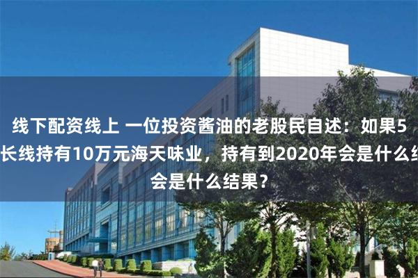 线下配资线上 一位投资酱油的老股民自述：如果5年前长线持有10万元海天味业，持有到2020年会是什么结果？