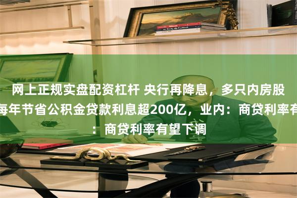 网上正规实盘配资杠杆 央行再降息，多只内房股上涨！每年节省公积金贷款利息超200亿，业内：商贷利率有望下调