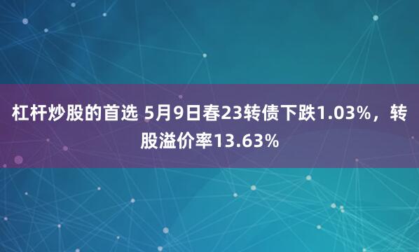 杠杆炒股的首选 5月9日春23转债下跌1.03%，转股溢价率13.63%