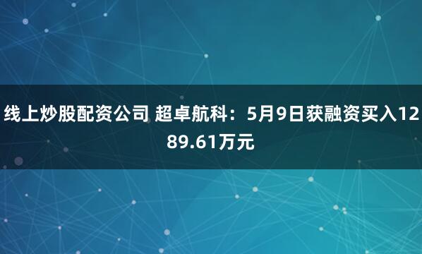 线上炒股配资公司 超卓航科：5月9日获融资买入1289.61万元