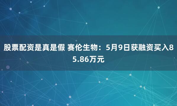 股票配资是真是假 赛伦生物：5月9日获融资买入85.86万元