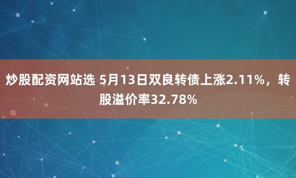 炒股配资网站选 5月13日双良转债上涨2.11%，转股溢价率32.78%