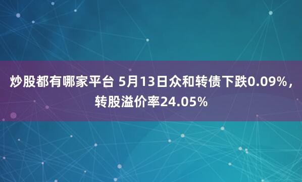 炒股都有哪家平台 5月13日众和转债下跌0.09%，转股溢价率24.05%