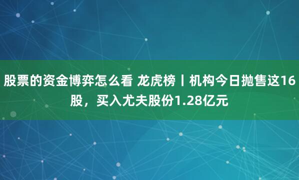 股票的资金博弈怎么看 龙虎榜丨机构今日抛售这16股，买入尤夫股份1.28亿元