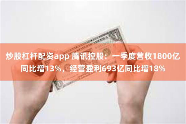 炒股杠杆配资app 腾讯控股：一季度营收1800亿同比增13%，经营盈利693亿同比增18%