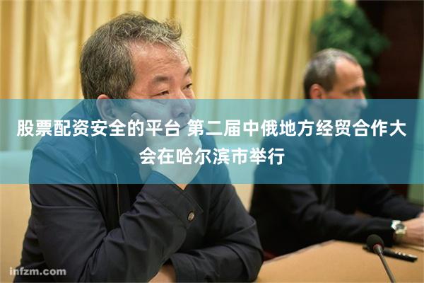 股票配资安全的平台 第二届中俄地方经贸合作大会在哈尔滨市举行