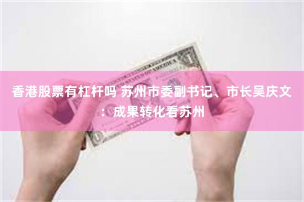 香港股票有杠杆吗 苏州市委副书记、市长吴庆文：成果转化看苏州