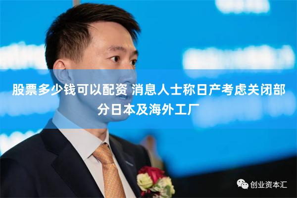 股票多少钱可以配资 消息人士称日产考虑关闭部分日本及海外工厂