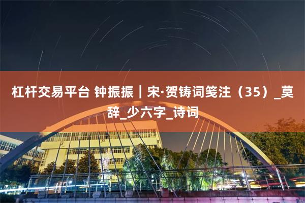 杠杆交易平台 钟振振｜宋·贺铸词笺注（35）_莫辞_少六字_诗词